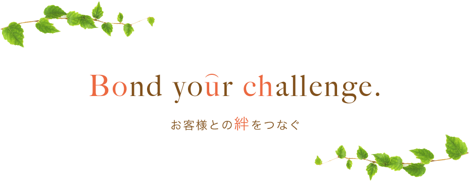 Bond your challenge お客様との絆をつなぐ
