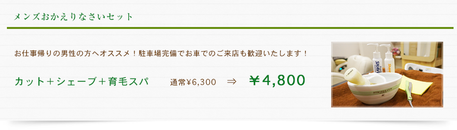 メンズお帰りなさいセット　お仕事帰りの男性の方へオススメ！駐車場完備でお車でのご来店も歓迎いたします！　カット＋シェーブ＋育毛スパ　　通常\6,696　⇒　￥4,687
